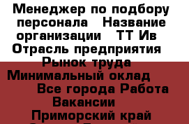 Менеджер по подбору персонала › Название организации ­ ТТ-Ив › Отрасль предприятия ­ Рынок труда › Минимальный оклад ­ 20 000 - Все города Работа » Вакансии   . Приморский край,Спасск-Дальний г.